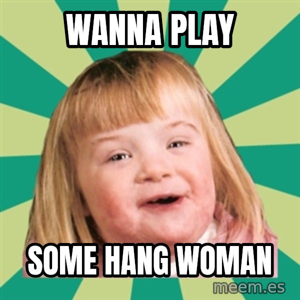 Retard girl meme: Wanna play / some hang WOMAN