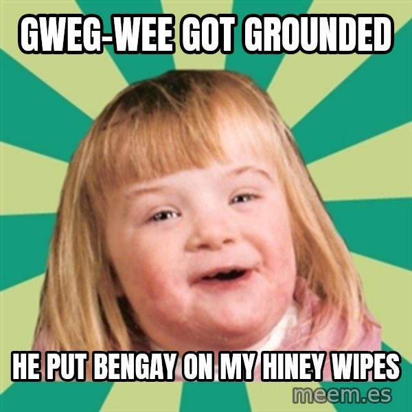 Retard girl meme: Gweg-wee got grounded / He put bengay on my hiney wipes