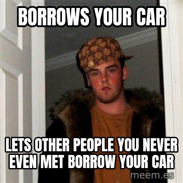 Scumbag Steve meme: Borrows your car / lets other people you never even met borrow your car