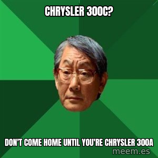High Expectations Asian Father meme: Chrysler 300c? / don't come home until you're chrysler 300a