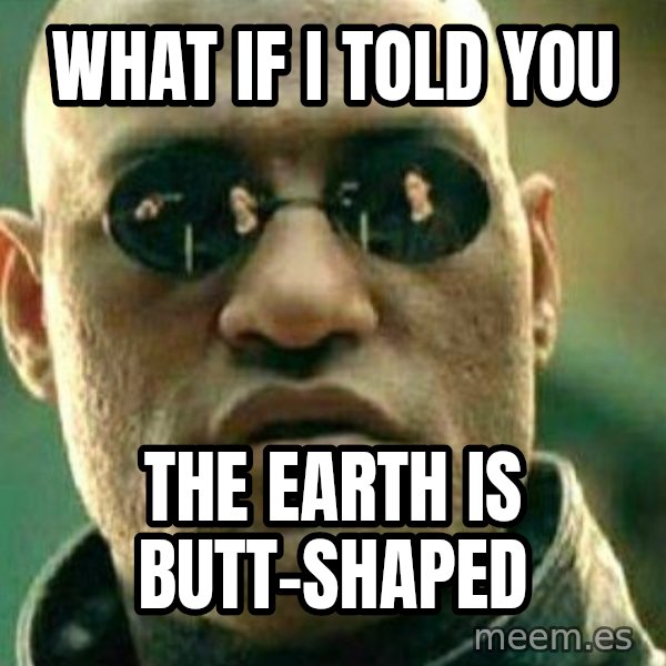 What If I Told You meme: What if I told you / the Earth is butt-shaped