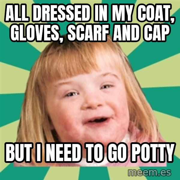 Retard girl meme: All dressed in my coat, gloves, scarf and cap / But I need to go potty
