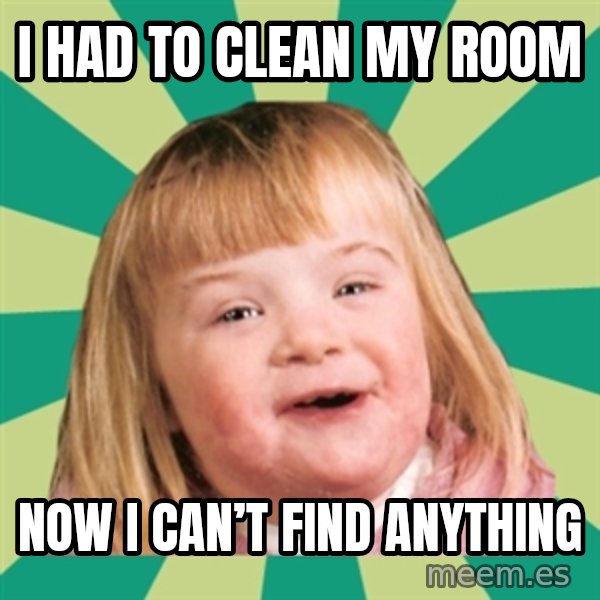 Retard girl meme: I had to clean my room / Now I can’t find anything