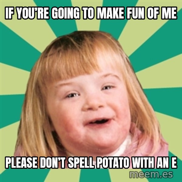 Retard girl meme: If you’re going to make fun of me / Please don’t spell potato with an e