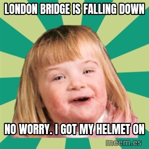 Retard girl meme: London bridge is falling down / No worry. I got my helmet on