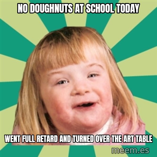 Retard girl meme: No doughnuts at school today / Went full retard and turned over the art table