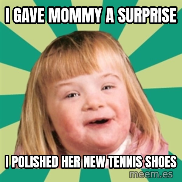 Retard girl meme: I gave Mommy a surprise / I polished her new tennis shoes