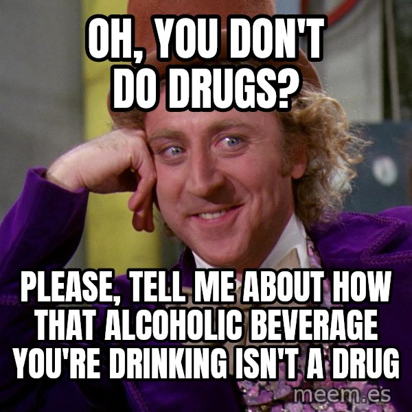 Willy Wonka meme: Oh, you don't do drugs? / please, tell me about how that alcoholic beverage you're drinking isn't a drug