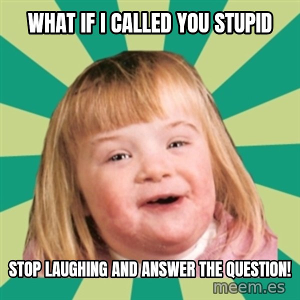 Retard girl meme: What If I Called you stupid / Stop laughing and answer the question!