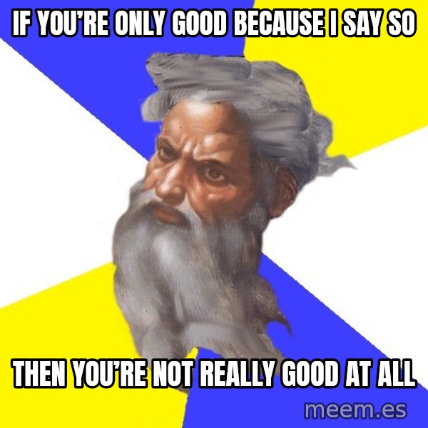 Advice God meme: If you’re only good because I say so / Then you’re not really good at all