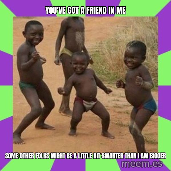 african kids dancing meme: You've got a friend in me / Some other folks might be A little bit smarter than I am Bigger