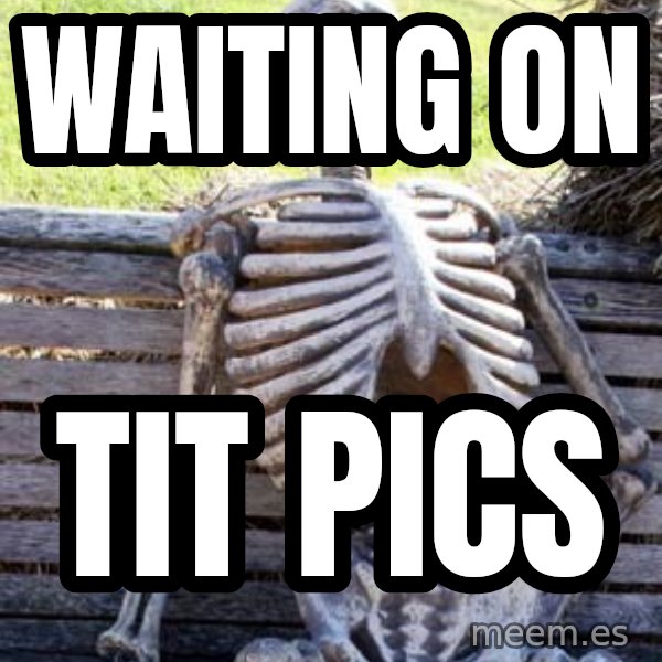 Waiting Skeleton meme: WAITING ON / TIT PICS