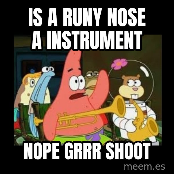 Patrick Star Instrument meme: is a runy nose a instrument / nope grrr shoot