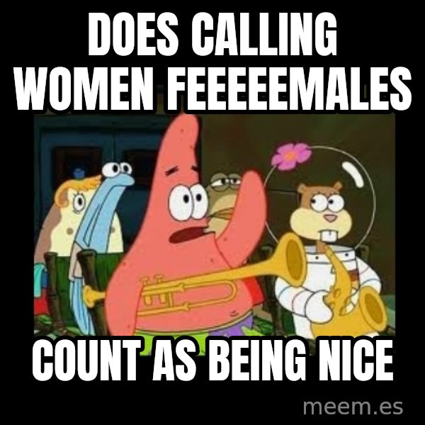 Patrick Star Instrument meme: Does calling women feeeeemales / count as being nice