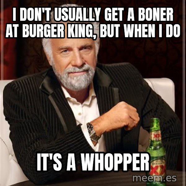 The Most Interesting Man In The World meme: i don't usually get a boner at burger king, but when I do / it's a whopper