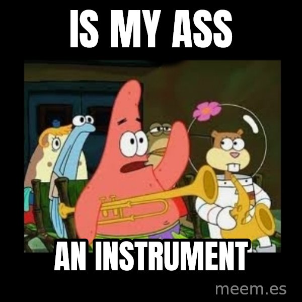 Patrick Star Instrument meme: is my ass / an instrument
