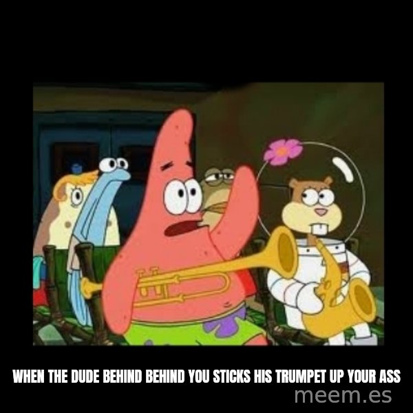 Patrick Star Instrument meme: when the dude behind behind you sticks his trumpet up your ass