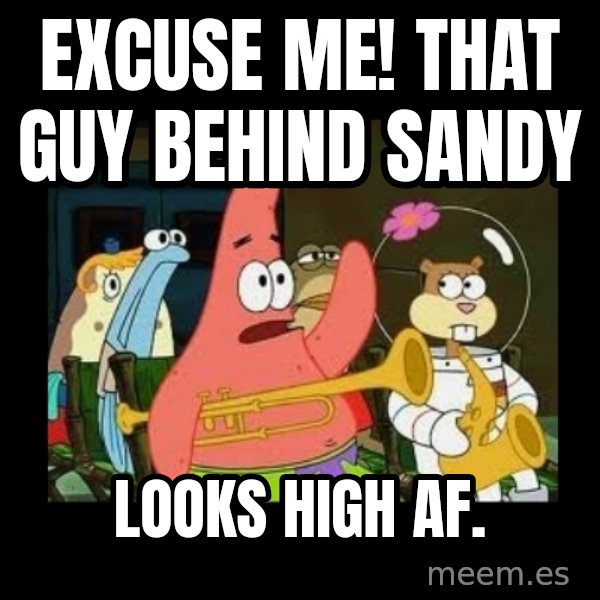 Patrick Star Instrument meme: Excuse me! That guy behind Sandy / looks high AF.