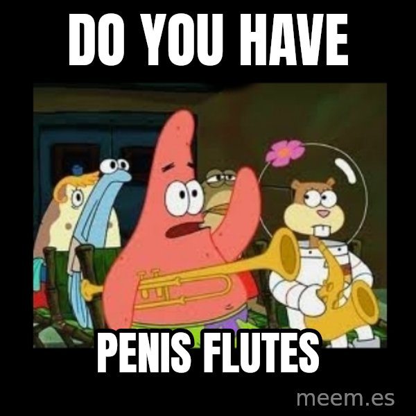 Patrick Star Instrument meme: do you have / penis flutes