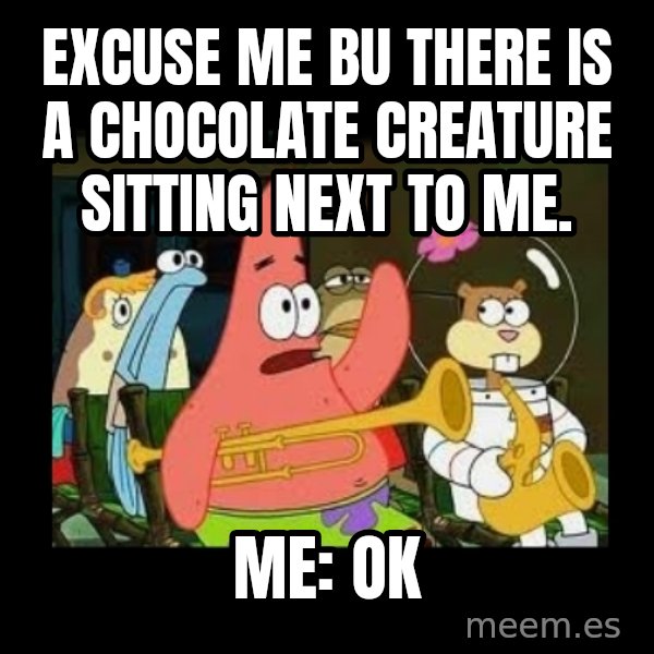 Patrick Star Instrument meme: excuse me bu there is a chocolate creature sitting next to me. / Me: OK