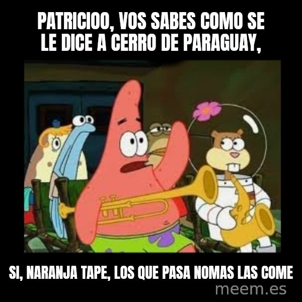 Patrick Star Instrument meme: patricioo, vos sabes como se le dice a cerro de paraguay, / si, naranja tape, los que pasa nomas las come