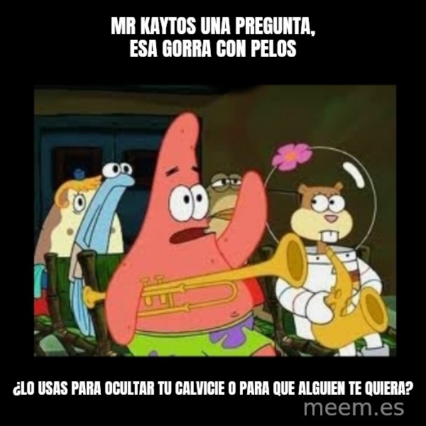 Patrick Star Instrument meme: Mr Kaytos una pregunta, esa gorra con pelos / ¿Lo usas para ocultar tu calvicie o para que alguien te quiera?