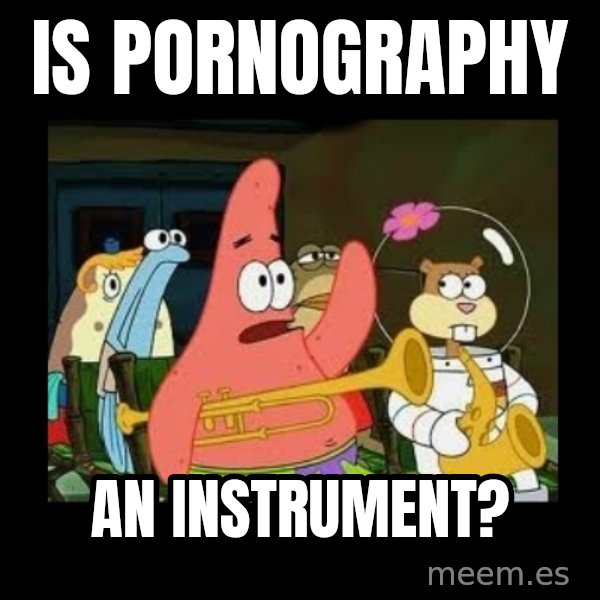 Patrick Star Instrument meme: Is pornography / an instrument?