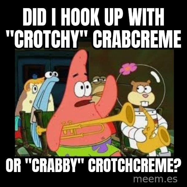 Patrick Star Instrument meme: did i hook up with "crotchy" crabcreme / or "crabby" crotchcreme?
