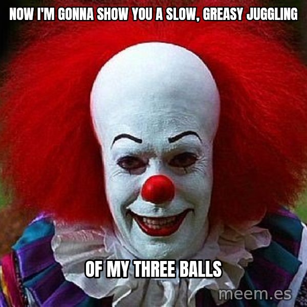 Pennywise the Clown meme: now i'm gonna show you a slow, greasy juggling / of my three balls