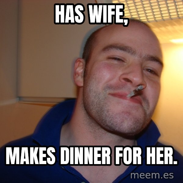 Good Guy Greg meme: Has Wife, / makes dinner for her.