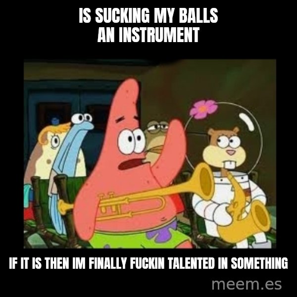 Patrick Star Instrument meme: is sucking my balls an instrument / if it is then im finally fuckin talented in something