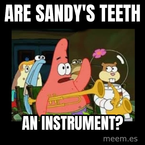 Patrick Star Instrument meme: are sandy's teeth / an instrument?
