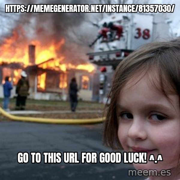 Disaster Girl meme: https://memegenerator.net/instance/81357030/ / Go to this URL for good luck! ^.^