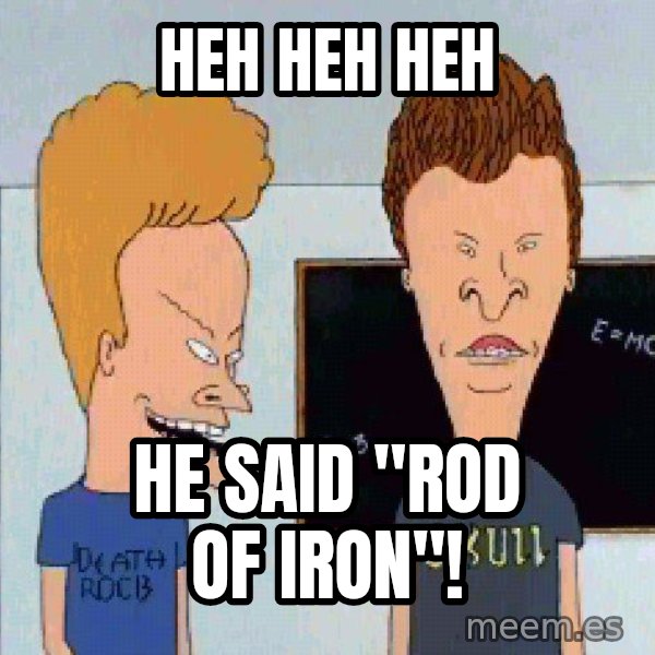 Beavis and butthead meme: HEH HEH HEH / he said "rod of iron"!