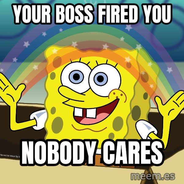 spongebob rainbow meme: your boss fired you / nobody cares