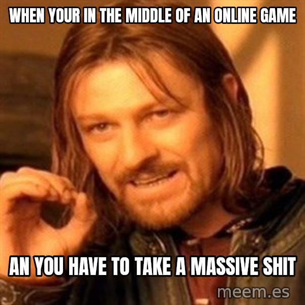 One Does Not Simply meme: when your in the middle of an online game / an you have to take a massive shit