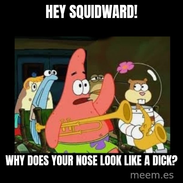 Patrick Star Instrument meme: Hey Squidward! / Why does your nose look like a dick?