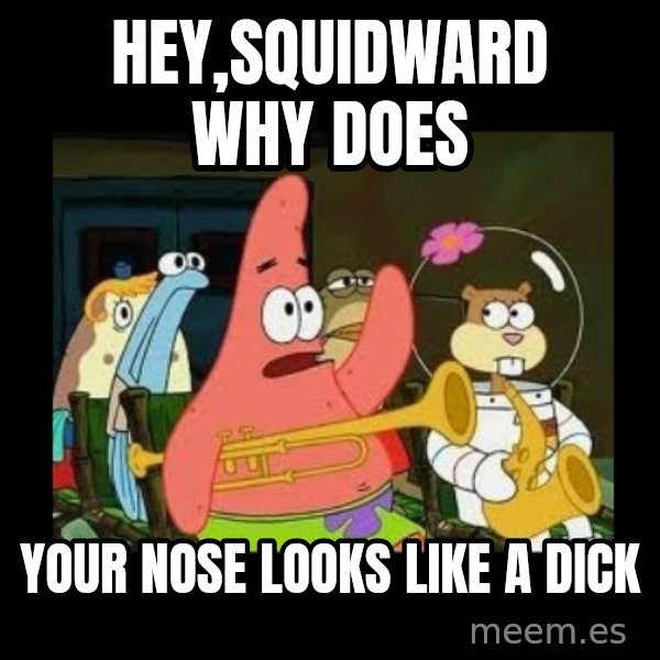 Patrick Star Instrument meme: hey,squidward why does / your nose looks like a dick