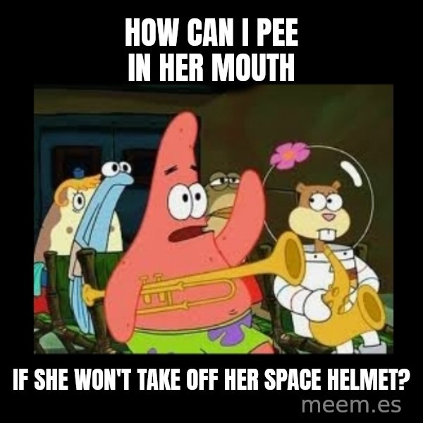 Patrick Star Instrument meme: how can i pee in her mouth / if she won't take off her space helmet?