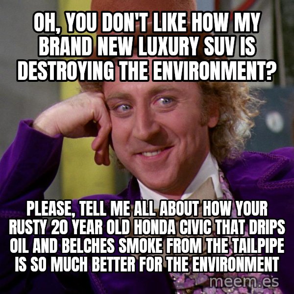 Willy Wonka meme: Oh, you don't like how my brand new luxury suv is destroying the environment? / Please, tell me all about how your rusty 20 year old honda civic that drips oil and belches smoke from the tailpipe is so much better for the environment
