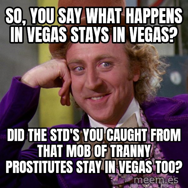 Willy Wonka meme: So, you say what happens in vegas stays in vegas? / Did the STD's you caught from that mob of tranny prostitutes stay in vegas too?