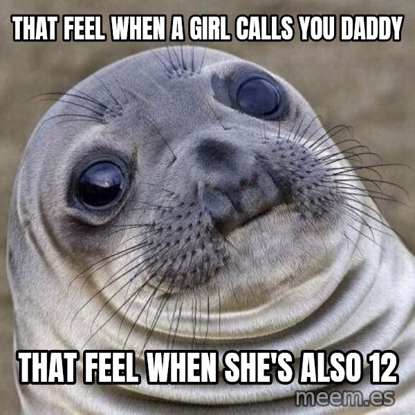Awkward Seal meme: That feel when a girl calls you daddy / That feel when she's also 12