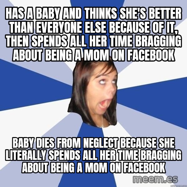 Annoying Facebook Girl meme: Has a baby and thinks she's better than everyone else because of it, then spends all her time bragging about being a mom on facebook / Baby dies from neglect because she literally spends all her time bragging about being a mom on facebook