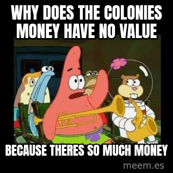 Patrick Star Instrument meme: WHy does the colonies money have no value / because theres so much money