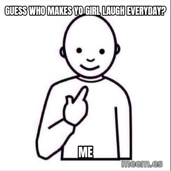 Guess who ? meme: Guess who makes yo girl laugh everyday? / me