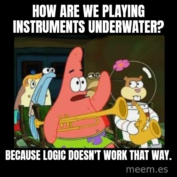 Patrick Star Instrument meme: how are we playing instruments underwater? / Because logic doesn't work that way.
