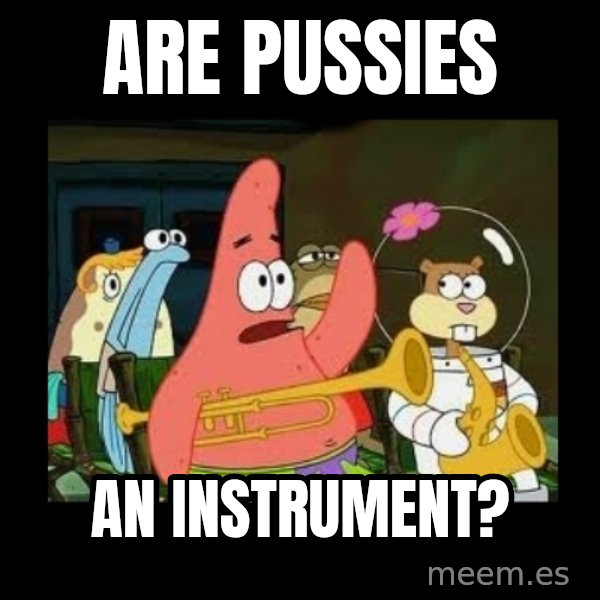 Patrick Star Instrument meme: are pussies / an instrument?