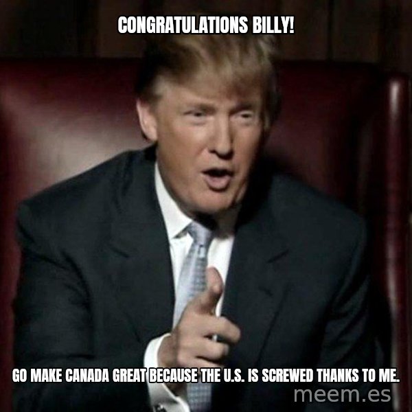 Donald Trump meme: Congratulations Billy! / Go make Canada great because the U.S. is screwed thanks to me.