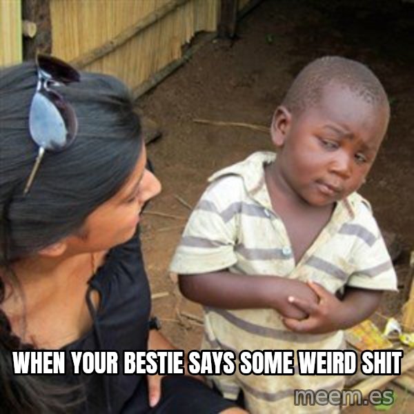 Skeptical 3rd World Kid meme: When your bestie says some weird shit