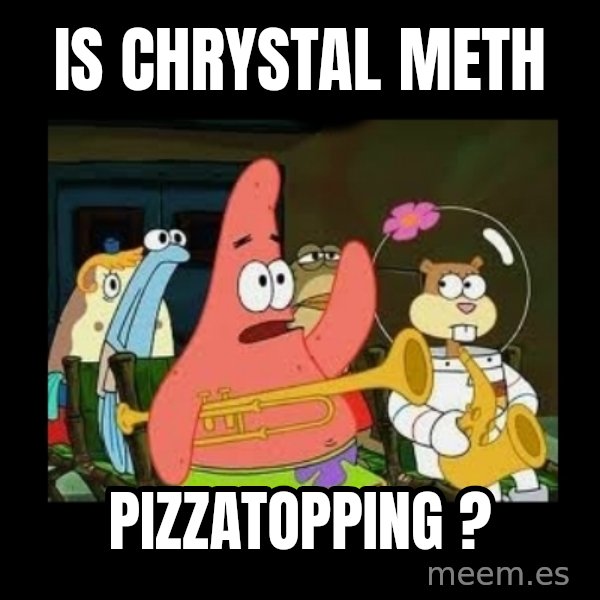 Patrick Star Instrument meme: Is chrystal meth / Pizzatopping ?